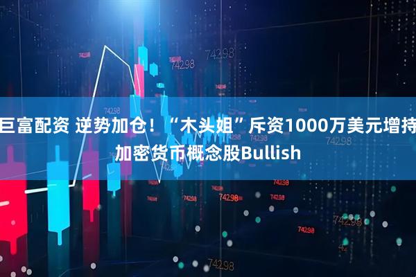 巨富配资 逆势加仓！“木头姐”斥资1000万美元增持加密货币概念股Bullish