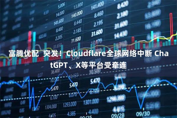 富腾优配  突发！Cloudflare全球网络中断 ChatGPT、X等平台受牵连