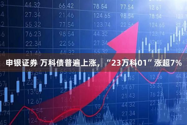 申银证券 万科债普遍上涨，“23万科01”涨超7%