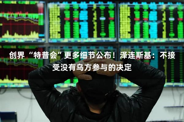 创界 “特普会”更多细节公布！泽连斯基：不接受没有乌方参与的决定