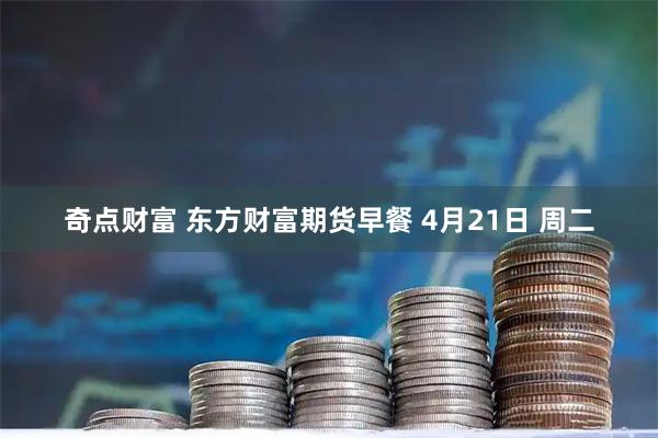 奇点财富 东方财富期货早餐 4月21日 周二