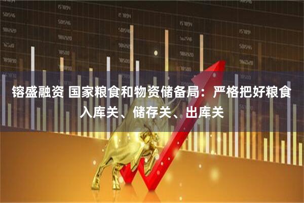 镕盛融资 国家粮食和物资储备局：严格把好粮食入库关、储存关、出库关